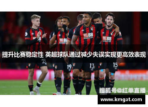 提升比赛稳定性 英超球队通过减少失误实现更高效表现