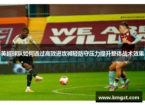 英超球队如何通过高效进攻减轻防守压力提升整体战术效果